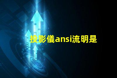 投影儀ansi流明是什么意思 投影儀350000流明是什么意思